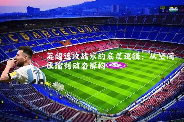 英超进攻战术的底层逻辑:从空间压缩到动态解构