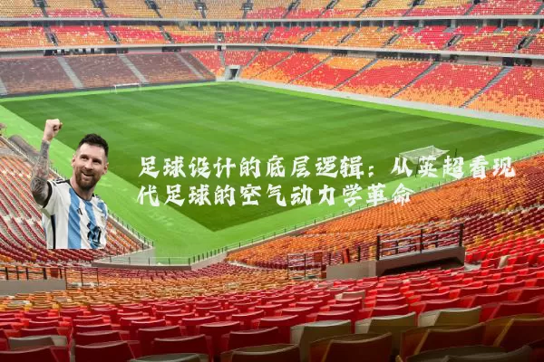 足球设计的底层逻辑：从英超看现代足球的空气动力学革命
