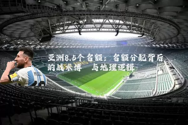 亚洲8.5个名额:名额分配背后的战术博弈与地理逻辑