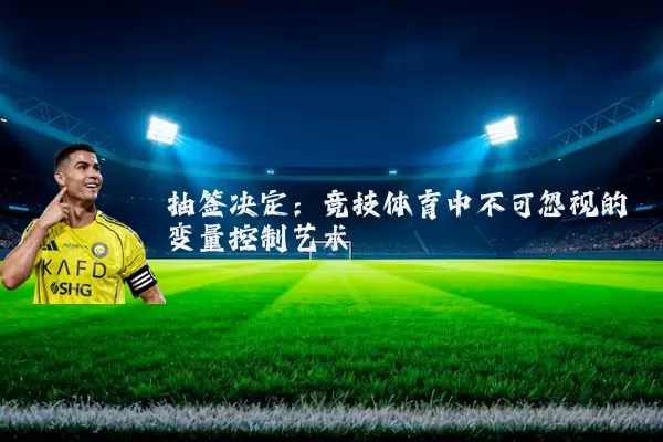抽签决定:竞技体育中不可忽视的变量控制艺术