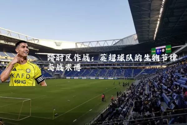 跨时区作战:英超球队的生物节律与战术博弈