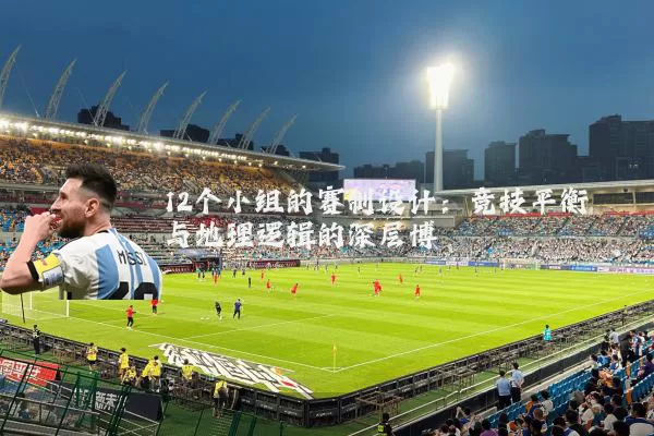 12个小组的赛制设计:竞技平衡与地理逻辑的深层博弈