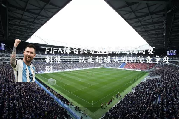 FIFA排名积分的底层逻辑与赛制博弈:以英超球队的洲际竞争为例