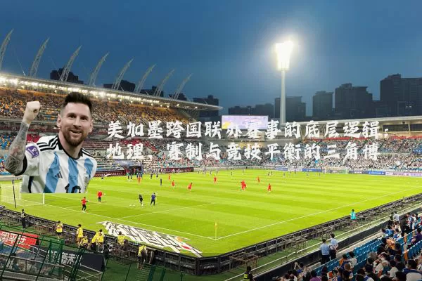 美加墨跨国联办赛事的底层逻辑:地理、赛制与竞技平衡的三角博弈