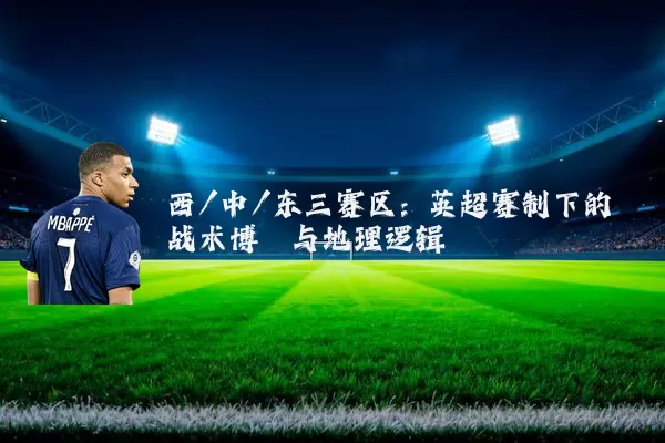 西/中/东三赛区:英超赛制下的战术博弈与地理逻辑