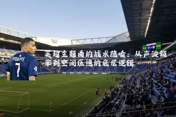 英超主题曲的战术隐喻：从声波频率到空间压迫的底层逻辑