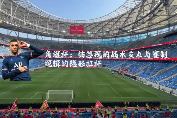 角旗杆:被忽视的战术支点与赛制逻辑的隐形杠杆