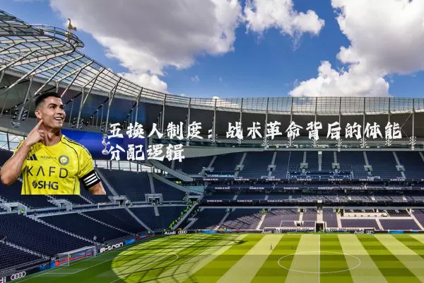 五换人制度：战术革命背后的体能分配逻辑