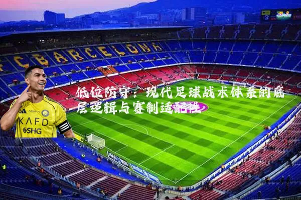 低位防守:现代足球战术体系的底层逻辑与赛制适配性