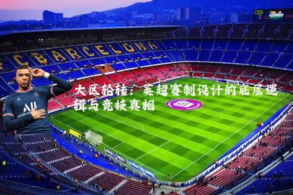 大区轮转:英超赛制设计的底层逻辑与竞技真相
