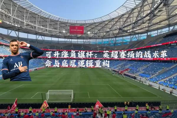 可升降角旗杆:英超赛场的战术革命与底层逻辑重构