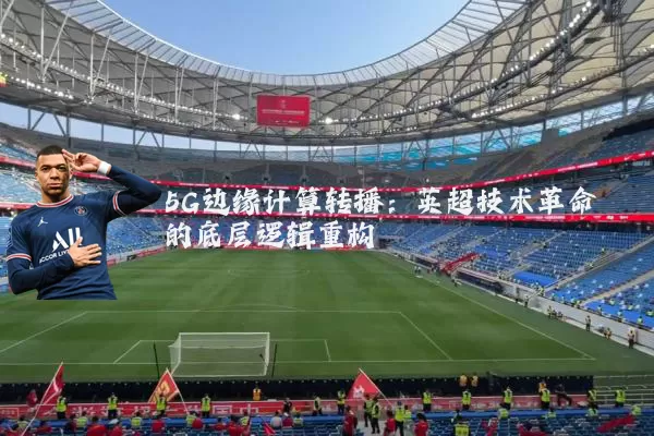 5G边缘计算转播:英超技术革命的底层逻辑重构